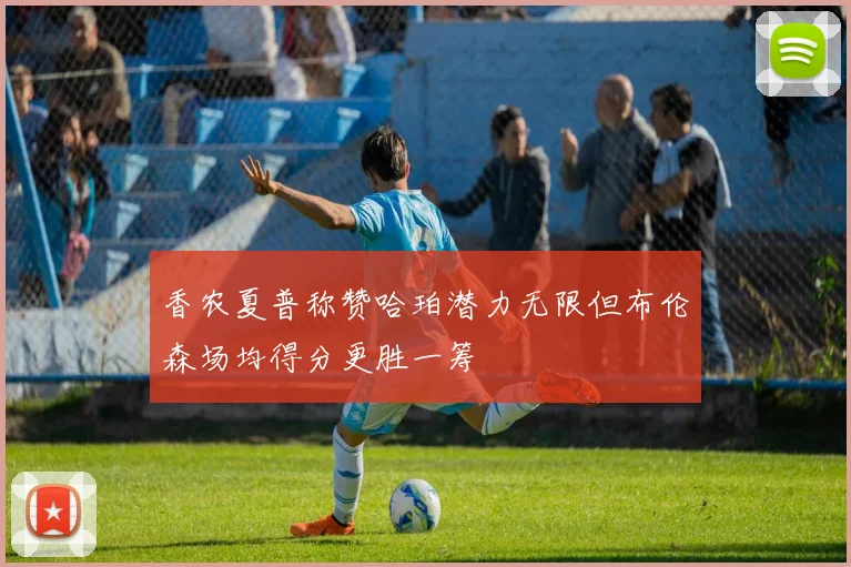 香农夏普称赞哈珀潜力无限但布伦森场均得分更胜一筹