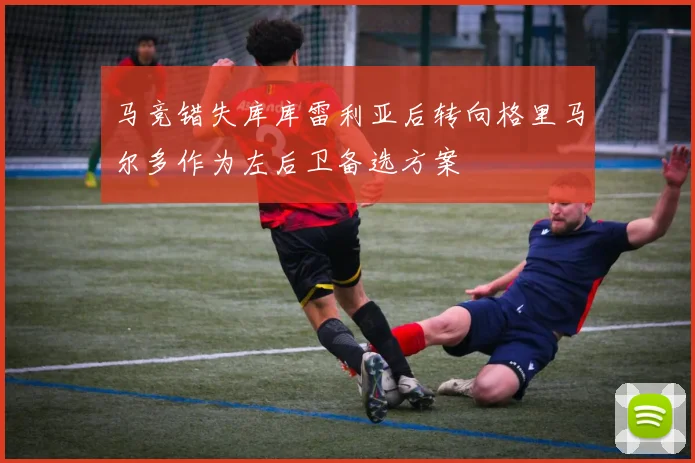 马竞错失库库雷利亚后转向格里马尔多作为左后卫备选方案