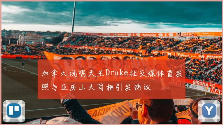 加拿大说唱天王Drake社交媒体首发照与亚历山大同框引发热议