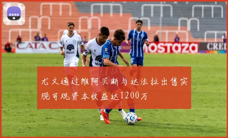 尤文通过维阿买断与达法拉出售实现可观资本收益达1200万