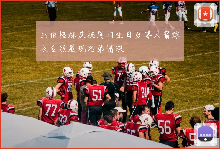 杰伦格林庆祝阿门生日分享火箭球衣合照展现兄弟情深