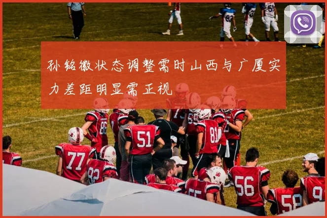 孙铭徽状态调整需时山西与广厦实力差距明显需正视