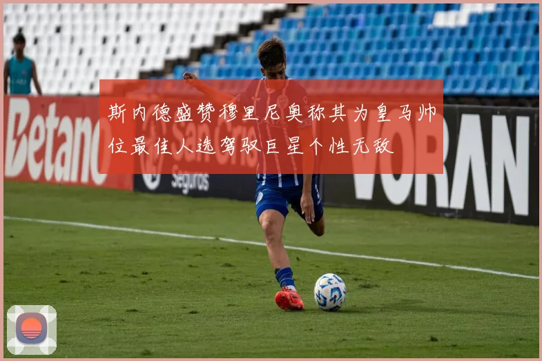 斯内德盛赞穆里尼奥称其为皇马帅位最佳人选驾驭巨星个性无敌
