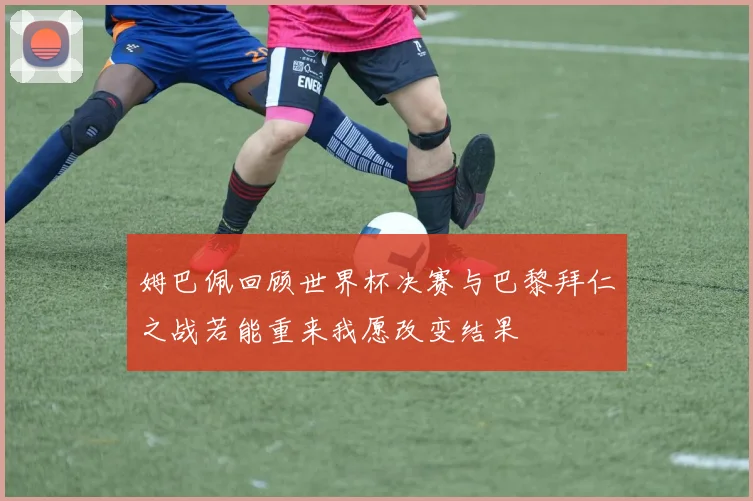 姆巴佩回顾世界杯决赛与巴黎拜仁之战若能重来我愿改变结果