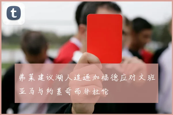 弗莱建议湖人追逐加福德应对文班亚马与约基奇而非杜伦