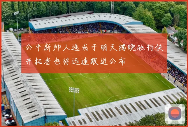 公牛新帅人选或于明天揭晓独行侠开拓者也将迅速跟进公布