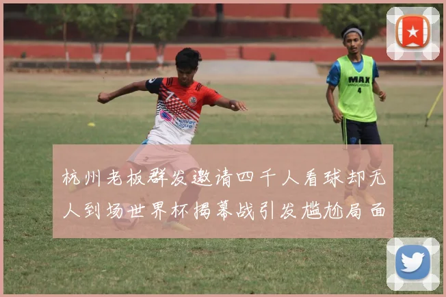 杭州老板群发邀请四千人看球却无人到场世界杯揭幕战引发尴尬局面