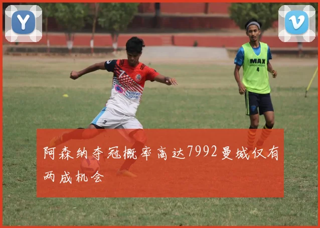 阿森纳夺冠概率高达7992曼城仅有两成机会