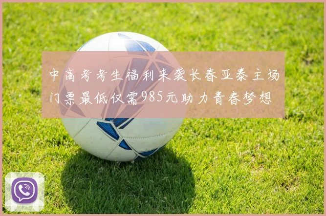 中高考考生福利来袭长春亚泰主场门票最低仅需985元助力青春梦想