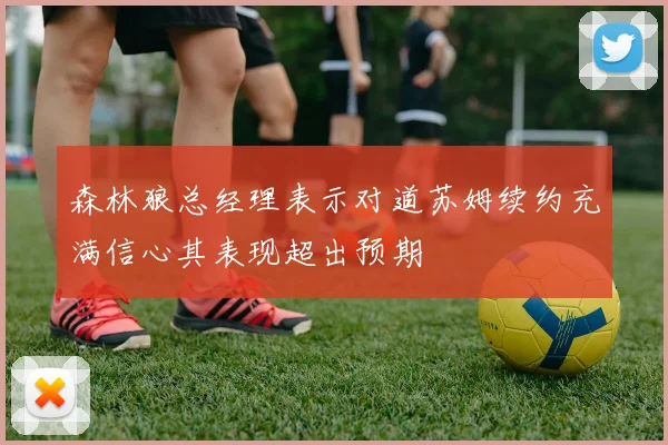 森林狼总经理表示对道苏姆续约充满信心其表现超出预期