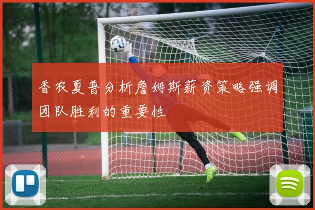 香农夏普分析詹姆斯薪资策略强调团队胜利的重要性