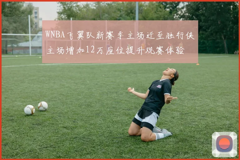 WNBA飞翼队新赛季主场迁至独行侠主场增加12万座位提升观赛体验