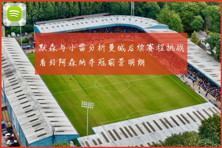 默森与小雷分析曼城后续赛程挑战看好阿森纳夺冠前景明朗