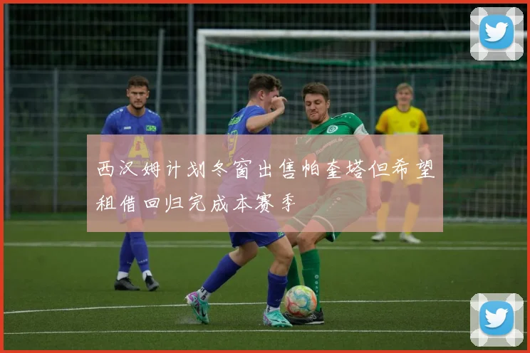 西汉姆计划冬窗出售帕奎塔但希望租借回归完成本赛季