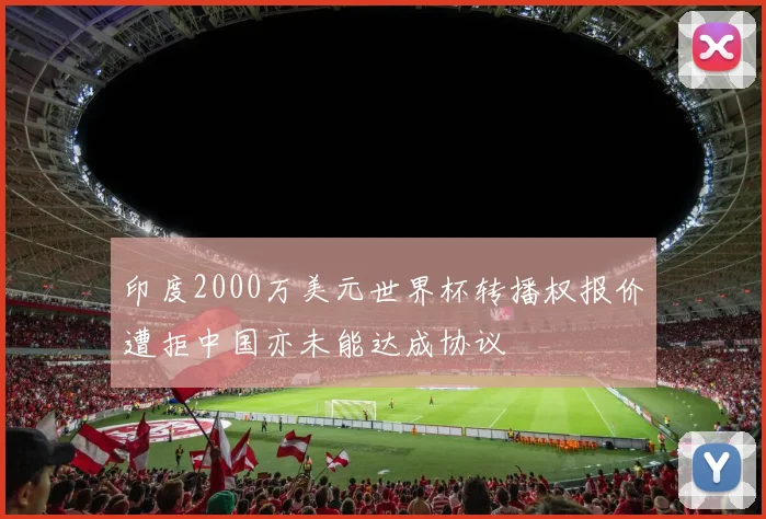 印度2000万美元世界杯转播权报价遭拒中国亦未能达成协议