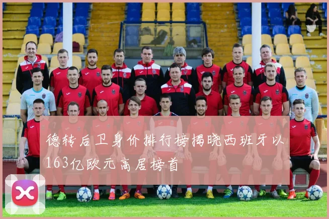 德转后卫身价排行榜揭晓西班牙以163亿欧元高居榜首