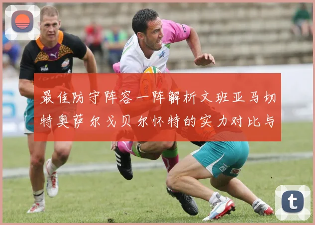 最佳防守阵容一阵解析文班亚马切特奥萨尔戈贝尔怀特的实力对比与展望