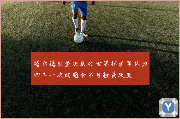 塔尔德利坚决反对世界杯扩军认为四年一次的盛会不可轻易改变