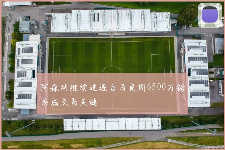 阿森纳继续追逐吉马良斯6500万镑或成交易关键